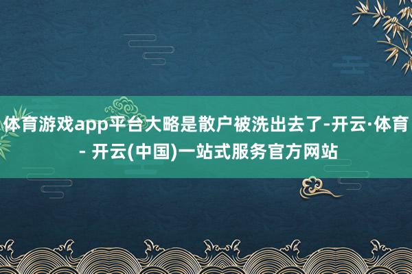 体育游戏app平台大略是散户被洗出去了-开云·体育 - 开云(中国)一站式服务官方网站