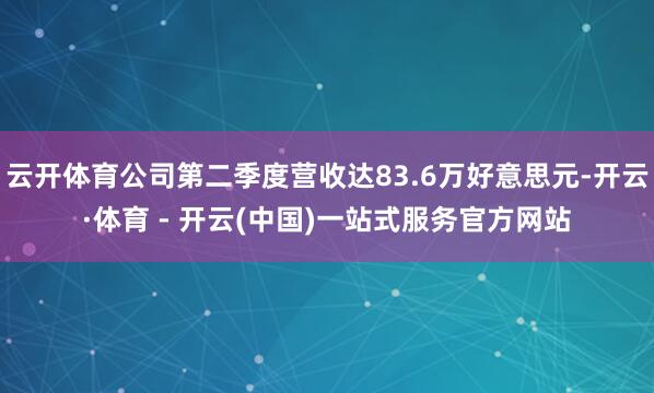 云开体育公司第二季度营收达83.6万好意思元-开云·体育 - 开云(中国)一站式服务官方网站