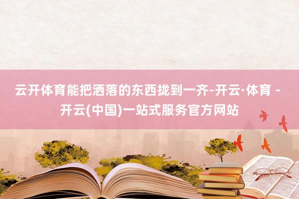 云开体育能把洒落的东西拢到一齐-开云·体育 - 开云(中国)一站式服务官方网站