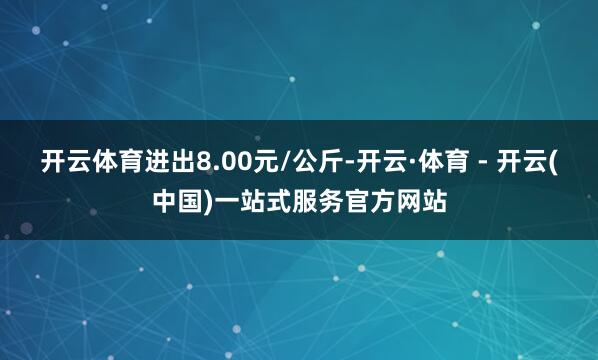 开云体育进出8.00元/公斤-开云·体育 - 开云(中国)一站式服务官方网站