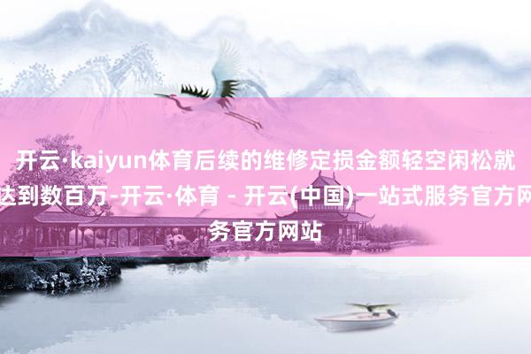 开云·kaiyun体育后续的维修定损金额轻空闲松就能达到数百万-开云·体育 - 开云(中国)一站式服务官方网站