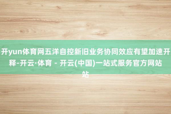 开yun体育网五洋自控新旧业务协同效应有望加速开释-开云·体育 - 开云(中国)一站式服务官方网站