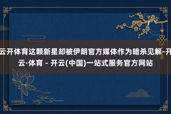 云开体育这颗新星却被伊朗官方媒体作为暗杀见解-开云·体育 - 开云(中国)一站式服务官方网站
