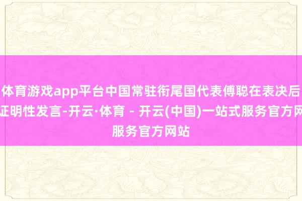 体育游戏app平台中国常驻衔尾国代表傅聪在表决后作证明性发言