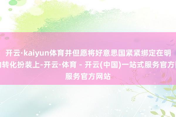 开云·kaiyun体育并但愿将好意思国紧紧绑定在明天的转化扮