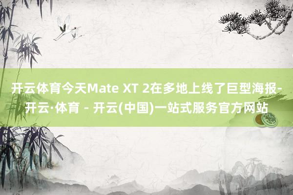 开云体育今天Mate XT 2在多地上线了巨型海报-开云·体