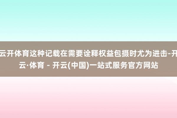 云开体育这种记载在需要诠释权益包摄时尤为进击-开云·体育 -