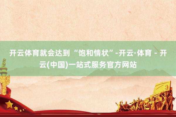 开云体育就会达到 “饱和情状”-开云·体育 - 开云(中国)