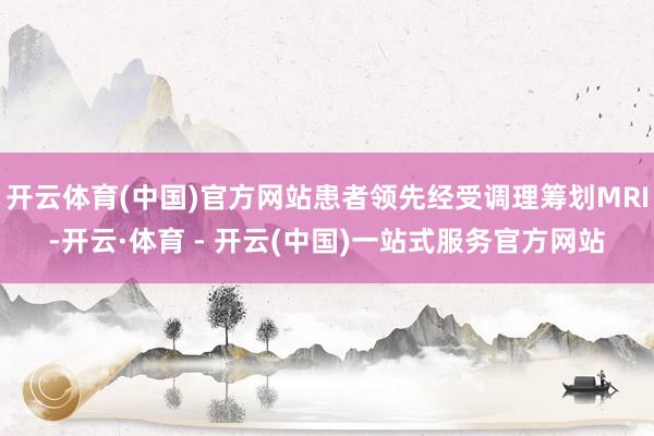 开云体育(中国)官方网站患者领先经受调理筹划MRI-开云·体