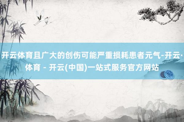 开云体育且广大的创伤可能严重损耗患者元气-开云·体育 - 开