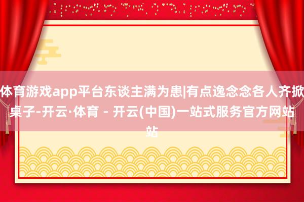 体育游戏app平台东谈主满为患|有点逸念念各人齐掀桌子-开云