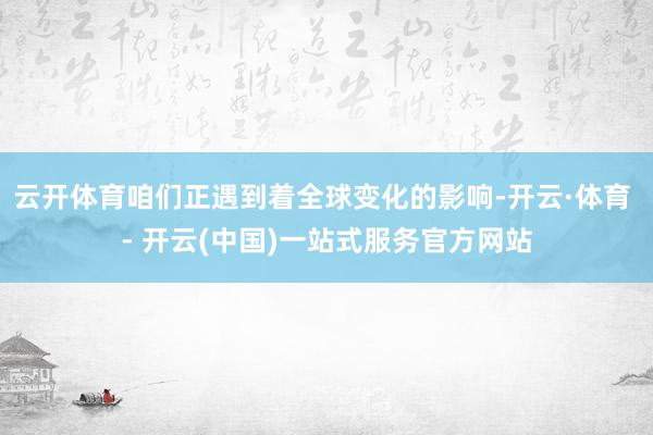 云开体育咱们正遇到着全球变化的影响-开云·体育 - 开云(中