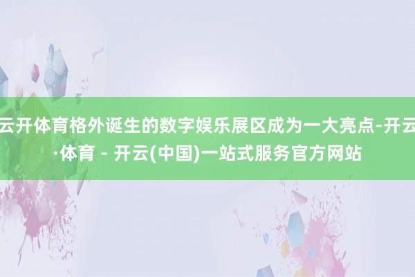 云开体育格外诞生的数字娱乐展区成为一大亮点-开云·体育 - 开云(中国)一站式服务官方网站