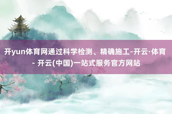 开yun体育网通过科学检测、精确施工-开云·体育 - 开云(
