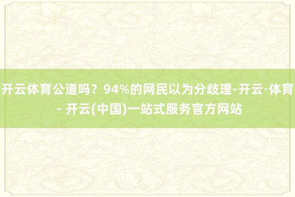 开云体育公道吗？94%的网民以为分歧理-开云·体育 - 开云