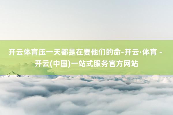 开云体育压一天都是在要他们的命-开云·体育 - 开云(中国)