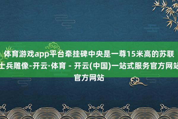 体育游戏app平台牵挂碑中央是一尊15米高的苏联士兵雕像-开