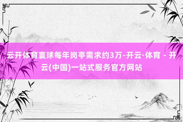 云开体育寰球每年岗亭需求约3万-开云·体育 - 开云(中国)