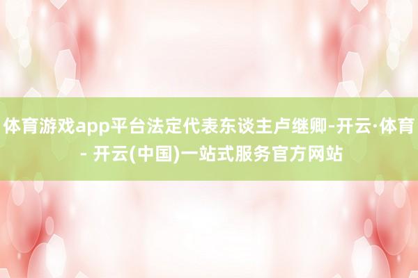 体育游戏app平台法定代表东谈主卢继卿-开云·体育 - 开云