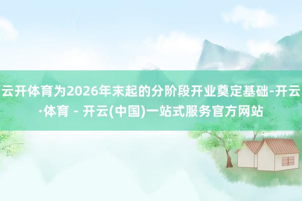 云开体育为2026年末起的分阶段开业奠定基础-开云·体育 -