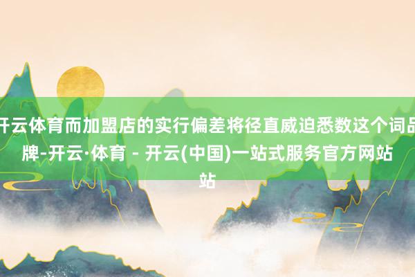 开云体育而加盟店的实行偏差将径直威迫悉数这个词品牌-开云·体