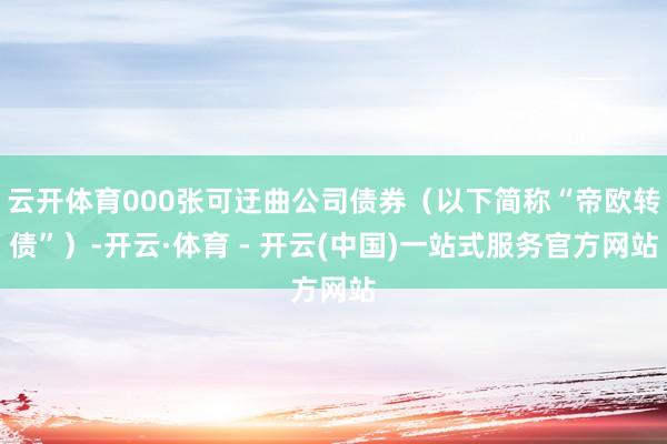 云开体育000张可迂曲公司债券（以下简称“帝欧转债”）-开云·体育 - 开云(中国)一站式服务官方网站
