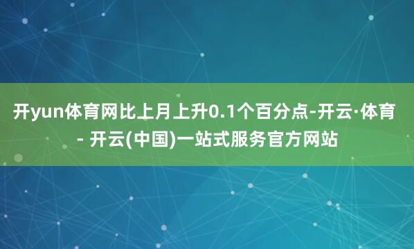 开yun体育网比上月上升0.1个百分点-开云·体育 - 开云