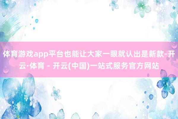 体育游戏app平台也能让大家一眼就认出是新款-开云·体育 -