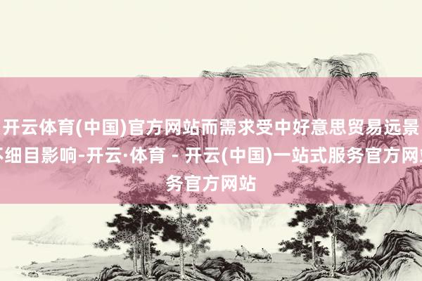 开云体育(中国)官方网站而需求受中好意思贸易远景不细目影响-