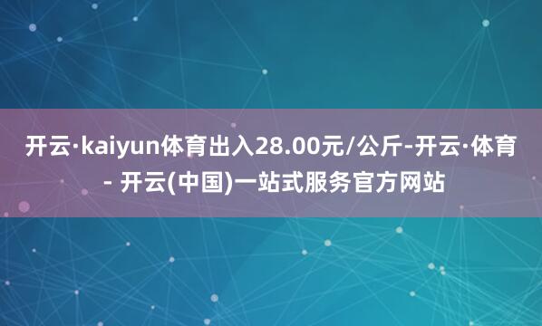 开云·kaiyun体育出入28.00元/公斤-开云·体育 -