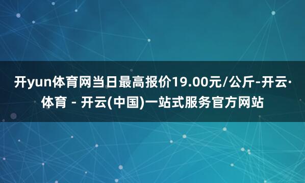 开yun体育网当日最高报价19.00元/公斤-开云·体育 -