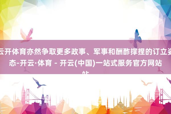 云开体育亦然争取更多政事、军事和酬酢撑捏的订立姿态-开云·体