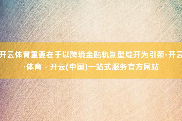 开云体育重要在于以跨境金融轨制型绽开为引颈-开云·体育 - 