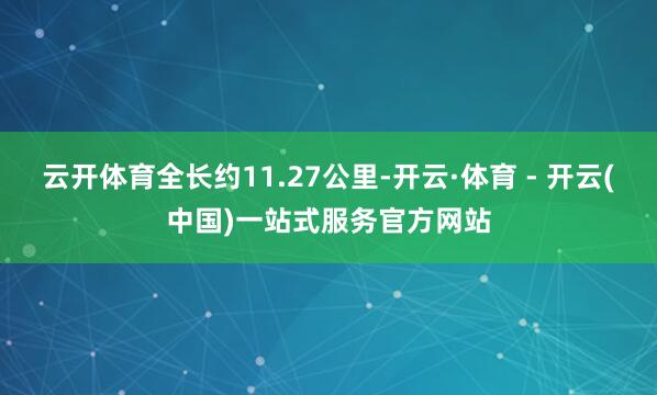 云开体育全长约11.27公里-开云·体育 - 开云(中国)一