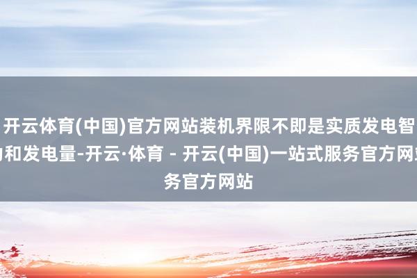 开云体育(中国)官方网站装机界限不即是实质发电智力和发电量-