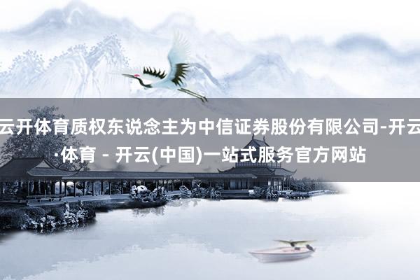 云开体育质权东说念主为中信证券股份有限公司-开云·体育 - 
