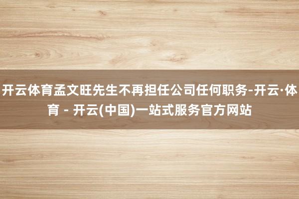 开云体育孟文旺先生不再担任公司任何职务-开云·体育 - 开云