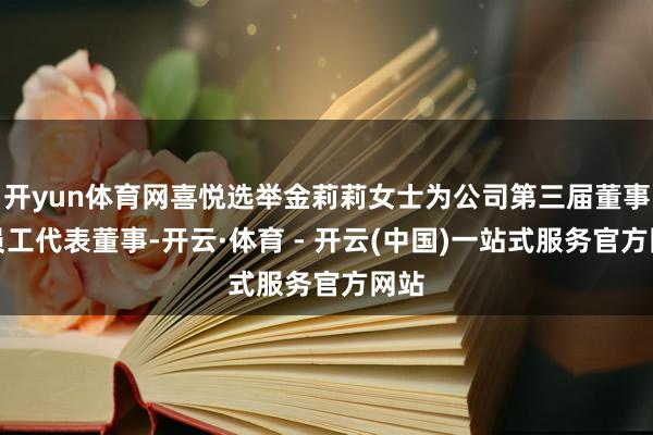 开yun体育网喜悦选举金莉莉女士为公司第三届董事会员工代表董事-开云·体育 - 开云(中国)一站式服务官方网站