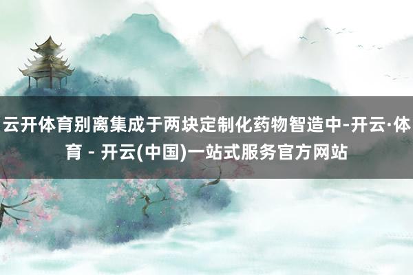 云开体育别离集成于两块定制化药物智造中-开云·体育 - 开云