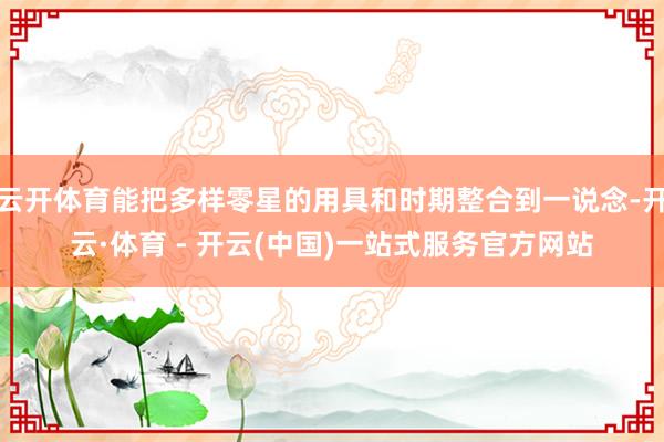 云开体育能把多样零星的用具和时期整合到一说念-开云·体育 -