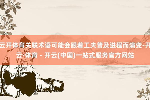 云开体育关联术语可能会跟着工夫普及进程而演变-开云·体育 -
