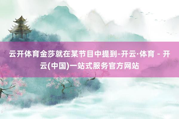 云开体育金莎就在某节目中提到-开云·体育 - 开云(中国)一