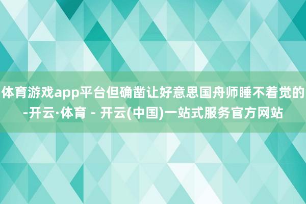 体育游戏app平台但确凿让好意思国舟师睡不着觉的-开云·体育