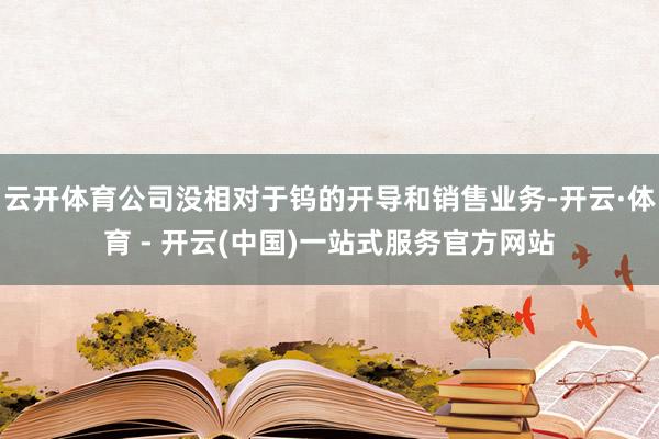 云开体育公司没相对于钨的开导和销售业务-开云·体育 - 开云(中国)一站式服务官方网站