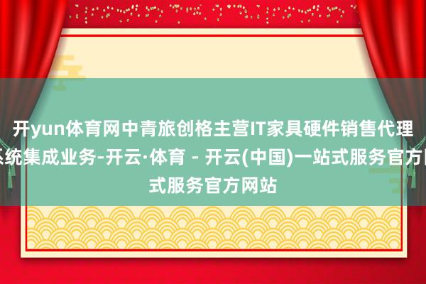 开yun体育网中青旅创格主营IT家具硬件销售代理及系统集成业