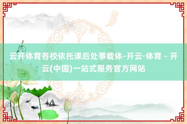 云开体育各校依托课后处事载体-开云·体育 - 开云(中国)一