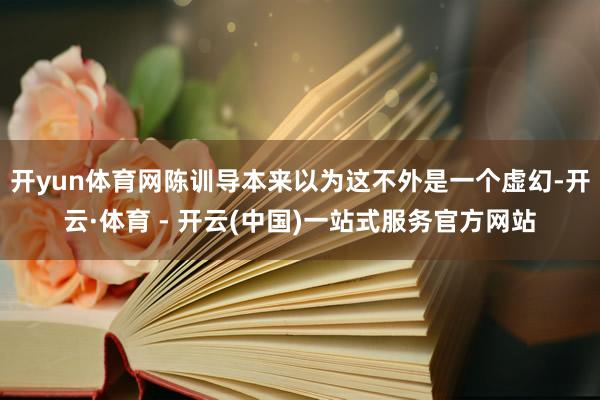开yun体育网陈训导本来以为这不外是一个虚幻-开云·体育 -