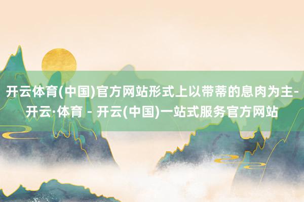 开云体育(中国)官方网站形式上以带蒂的息肉为主-开云·体育 - 开云(中国)一站式服务官方网站