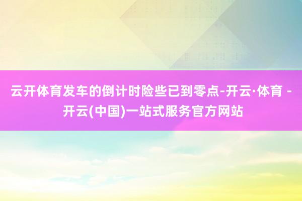 云开体育发车的倒计时险些已到零点-开云·体育 - 开云(中国