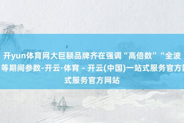 开yun体育网大巨额品牌齐在强调“高倍数”“全波段”等期间参